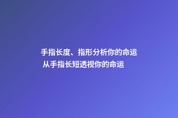 手指长度、指形分析你的命运 从手指长短透视你的命运-第1张-观点-玄机派